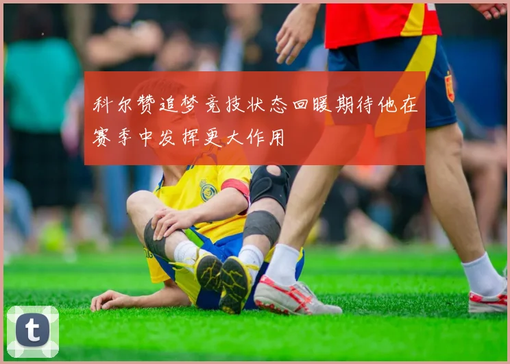 科尔赞追梦竞技状态回暖期待他在赛季中发挥更大作用