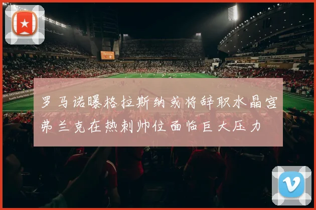 罗马诺曝格拉斯纳或将辞职水晶宫弗兰克在热刺帅位面临巨大压力