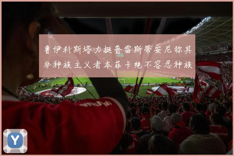 鲁伊科斯塔力挺普雷斯蒂安尼称其非种族主义者本菲卡绝不容忍种族歧视