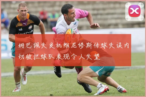 姆巴佩失良机维尼修斯传球失误内切被拦球队表现令人失望