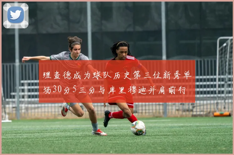 理查德成为球队历史第三位新秀单场30分5三分与库里穆迪并肩前行