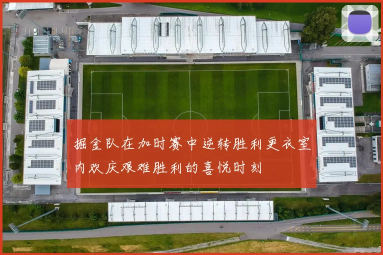 掘金队在加时赛中逆转胜利更衣室内欢庆艰难胜利的喜悦时刻
