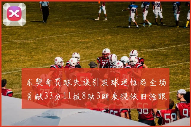 东契奇罚球失误引发球迷惊恐全场贡献33分11板8助3断表现依旧抢眼