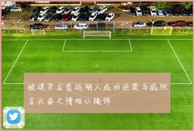 被退货后首战湖人成功逆袭马威坦言兴奋之情难以掩饰