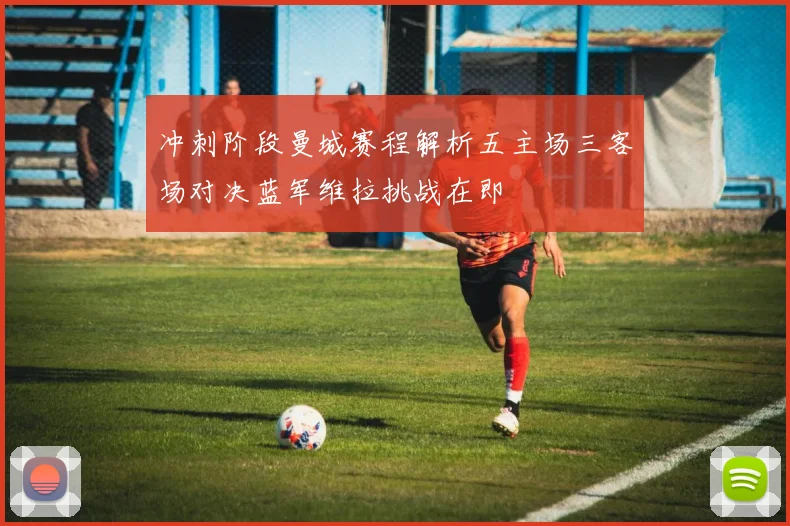 冲刺阶段曼城赛程解析五主场三客场对决蓝军维拉挑战在即