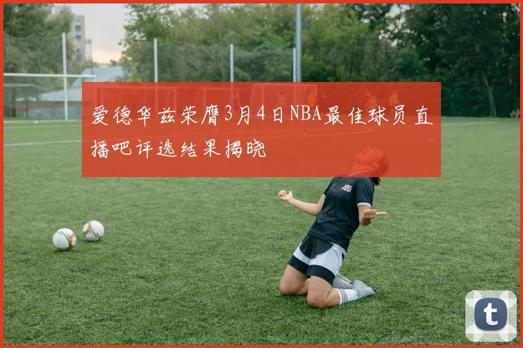 爱德华兹荣膺3月4日NBA最佳球员直播吧评选结果揭晓