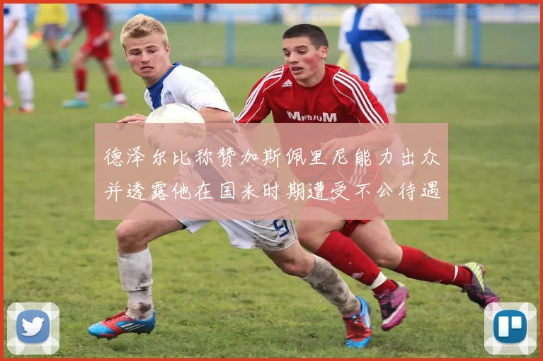 德泽尔比称赞加斯佩里尼能力出众并透露他在国米时期遭受不公待遇