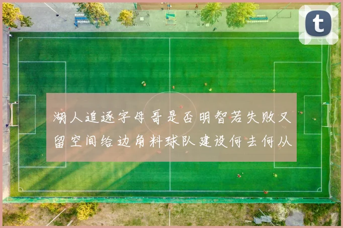 湖人追逐字母哥是否明智若失败又留空间给边角料球队建设何去何从