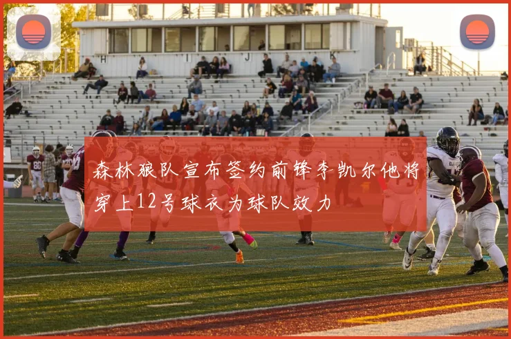 森林狼队宣布签约前锋李凯尔他将穿上12号球衣为球队效力