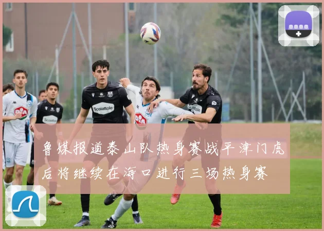 鲁媒报道泰山队热身赛战平津门虎后将继续在海口进行三场热身赛