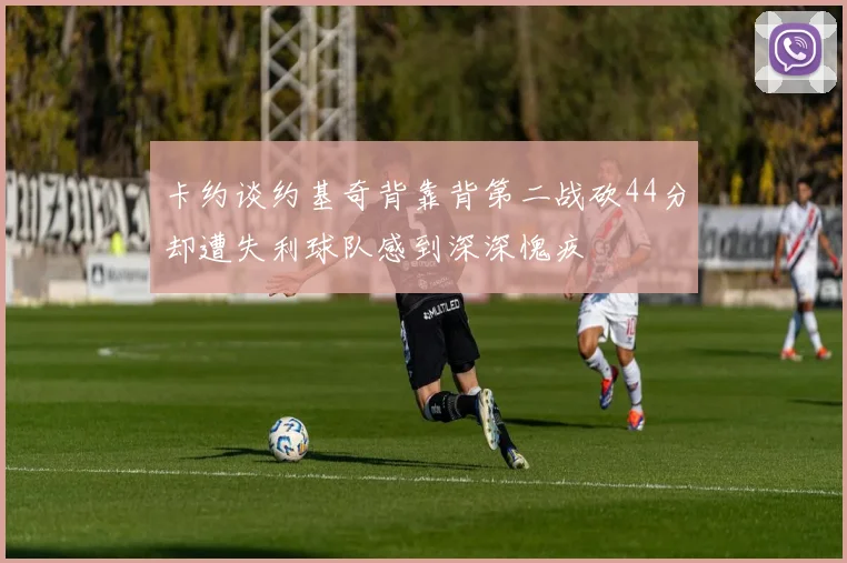 卡约谈约基奇背靠背第二战砍44分却遭失利球队感到深深愧疚