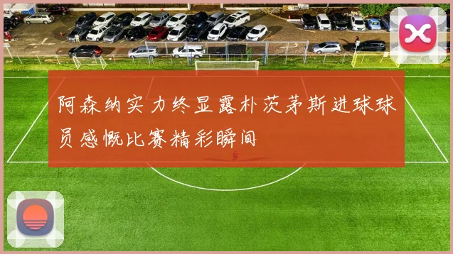 阿森纳实力终显露朴茨茅斯进球球员感慨比赛精彩瞬间