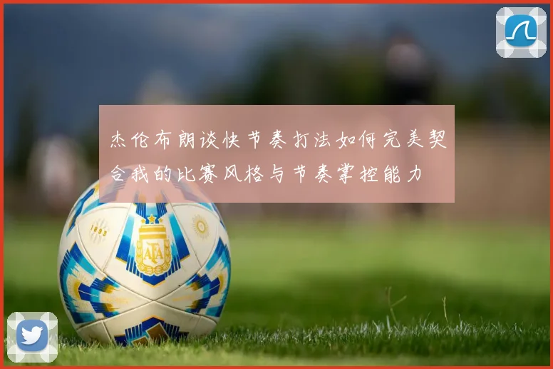 杰伦布朗谈快节奏打法如何完美契合我的比赛风格与节奏掌控能力