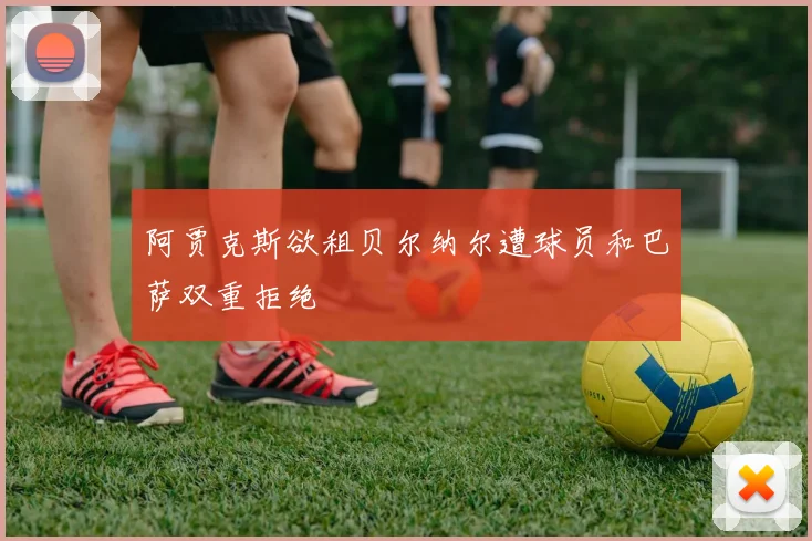 阿贾克斯欲租贝尔纳尔遭球员和巴萨双重拒绝