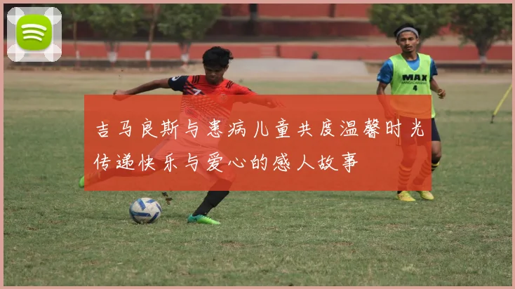 吉马良斯与患病儿童共度温馨时光传递快乐与爱心的感人故事