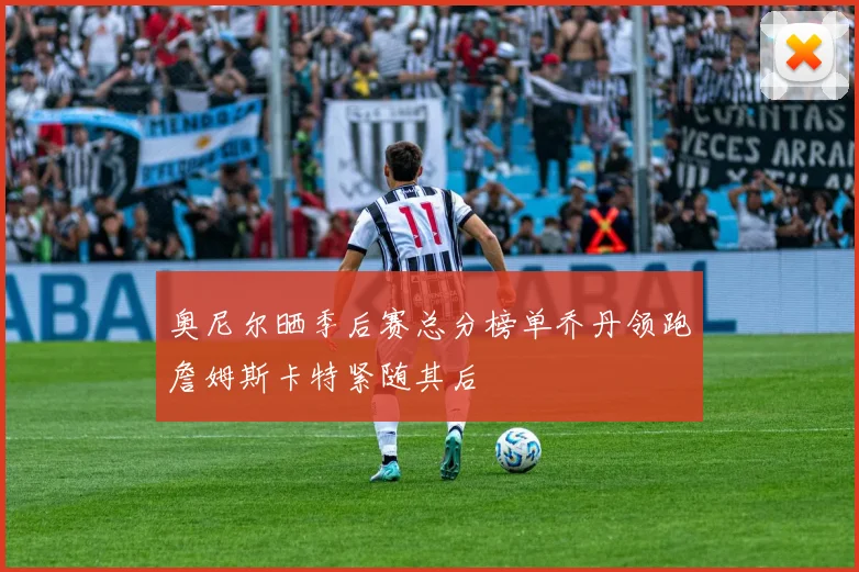 奥尼尔晒季后赛总分榜单乔丹领跑詹姆斯卡特紧随其后