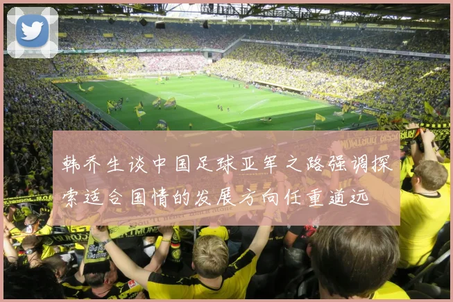 韩乔生谈中国足球亚军之路强调探索适合国情的发展方向任重道远