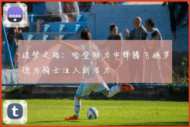 追梦之路：哈登助力中锋腾飞施罗德为骑士注入新活力