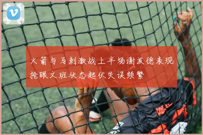 火箭与马刺激战上半场谢泼德表现抢眼文班状态起伏失误频繁