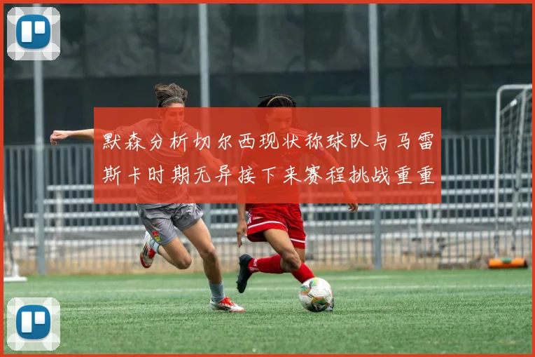 默森分析切尔西现状称球队与马雷斯卡时期无异接下来赛程挑战重重