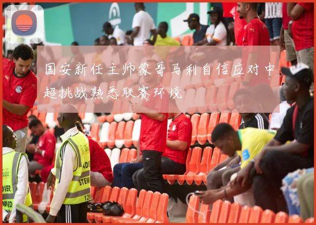 国安新任主帅蒙哥马利自信应对中超挑战熟悉联赛环境