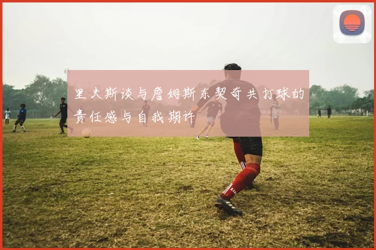 里夫斯谈与詹姆斯东契奇共打球的责任感与自我期许