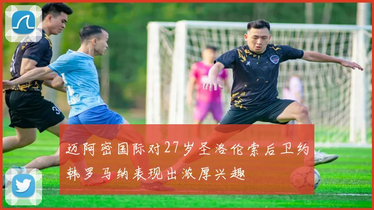 迈阿密国际对27岁圣洛伦索后卫约韩罗马纳表现出浓厚兴趣