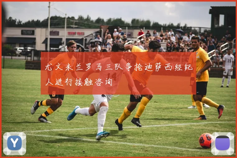 尤文米兰罗马三队争抢迪萨西经纪人进行接触咨询