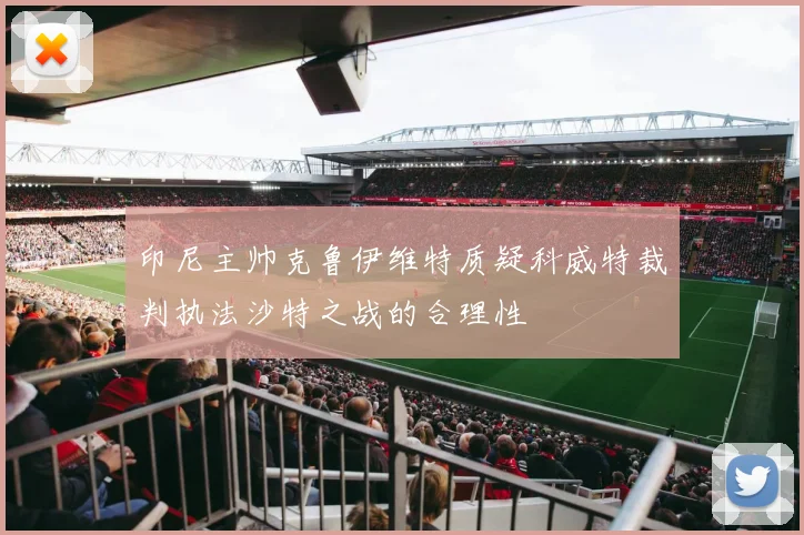 印尼主帅克鲁伊维特质疑科威特裁判执法沙特之战的合理性