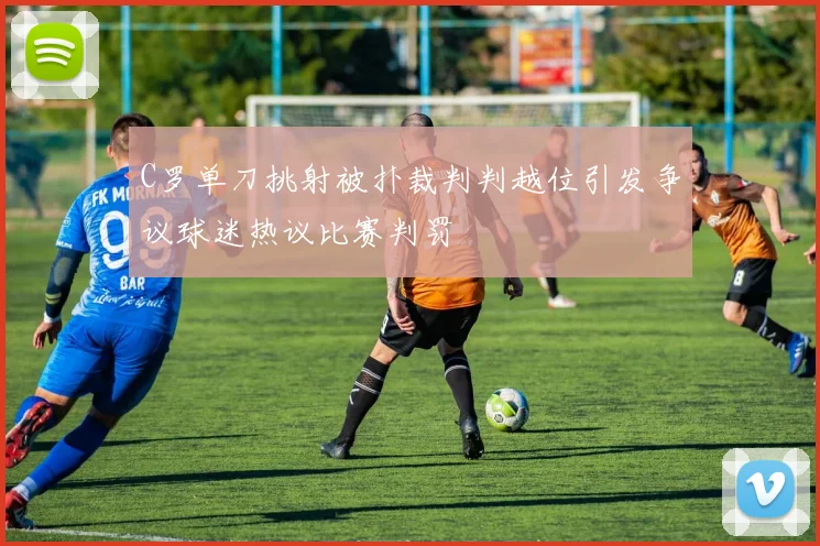C罗单刀挑射被扑裁判判越位引发争议球迷热议比赛判罚